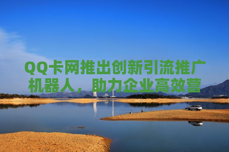 QQ卡网推出创新引流推广机器人，助力企业高效营销，简洁明了地概括了新闻的核心内容，即QQ卡网推出了一款新的引流推广机器人，旨在帮助企业提高营销效率。同时，标题中包含了关键词QQ卡网、引流推广机器人和官网，有助于搜索引擎优化，使更多人能够了解到这一信息。