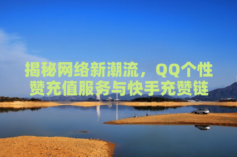 揭秘网络新潮流，QQ个性赞充值服务与快手充赞链接的兴起，聚焦于当前互联网社交平台上的一种新趋势，即用户通过特定链接进行个性赞充值和快手平台上的点赞数充值。这不仅反映了社交媒体互动方式的创新，也触及了网络虚拟货币和影响力经济的话题。