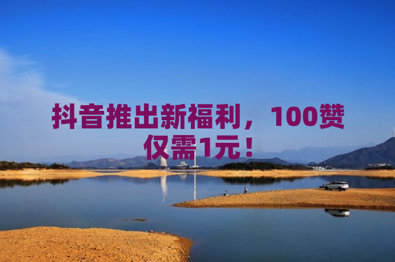 抖音推出新福利，100赞仅需1元！