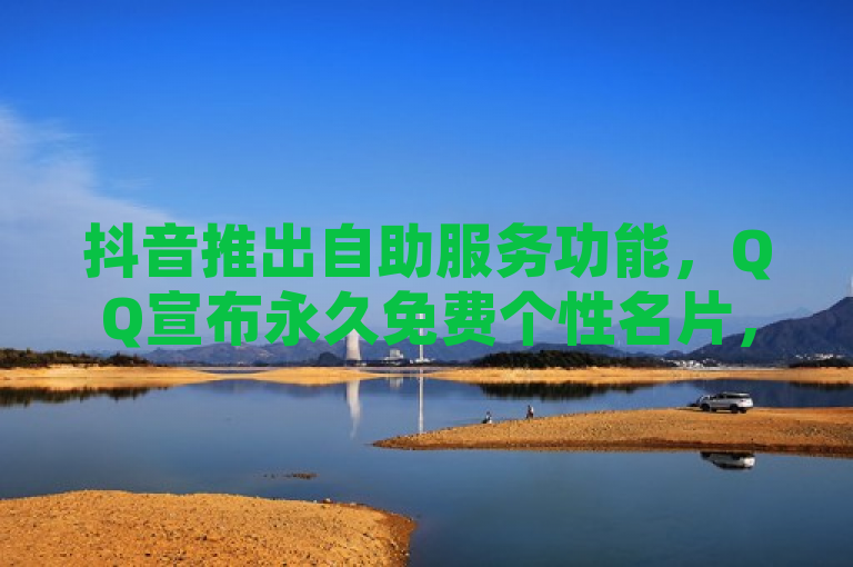 抖音推出自助服务功能，QQ宣布永久免费个性名片，快手亲密度等级网站上线，云小店助力QQ快手点赞业务