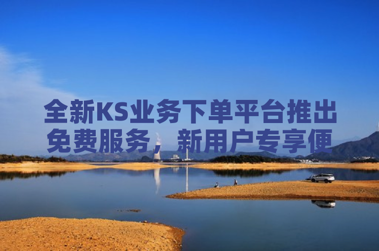 全新KS业务下单平台推出免费服务，新用户专享便捷体验！