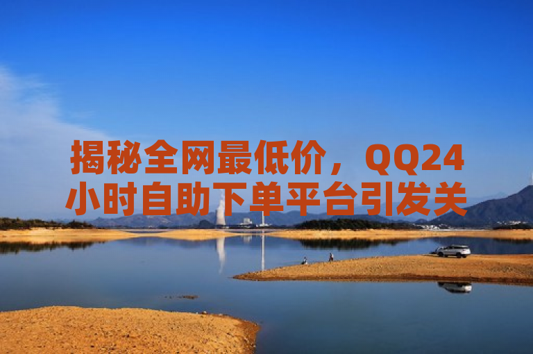 揭秘全网最低价，QQ24小时自助下单平台引发关注