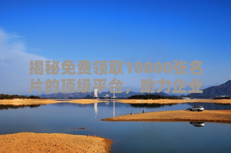 揭秘免费领取10000张名片的顶级平台，助力企业高效拓展人脉