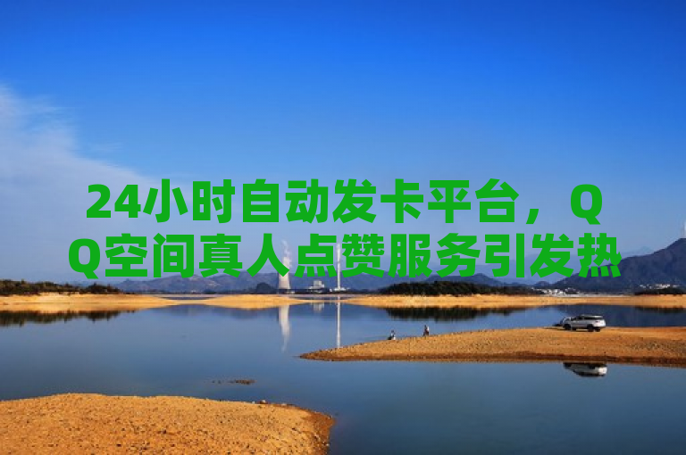 24小时自动发卡平台，QQ空间真人点赞服务引发热议，简洁明了地概括了新闻的核心内容，即存在一个提供QQ空间真人点赞服务的24小时自动发卡平台，同时暗示了这一现象可能引发的争议或讨论。