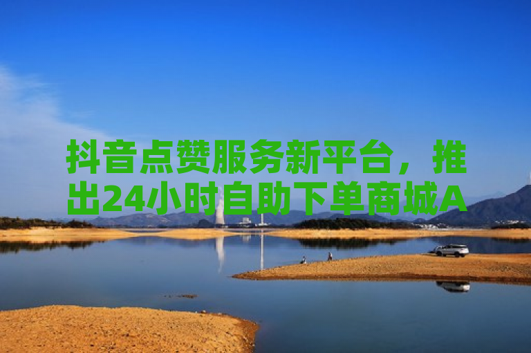 抖音点赞服务新平台，推出24小时自助下单商城APP