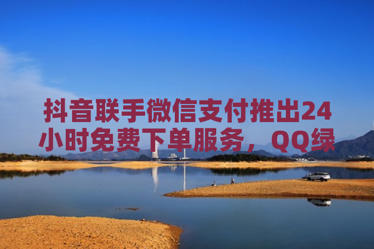 抖音联手微信支付推出24小时免费下单服务，QQ绿钻充值优惠大放送