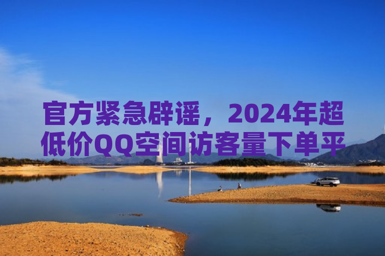 官方紧急辟谣，2024年超低价QQ空间访客量下单平台涉嫌诈骗