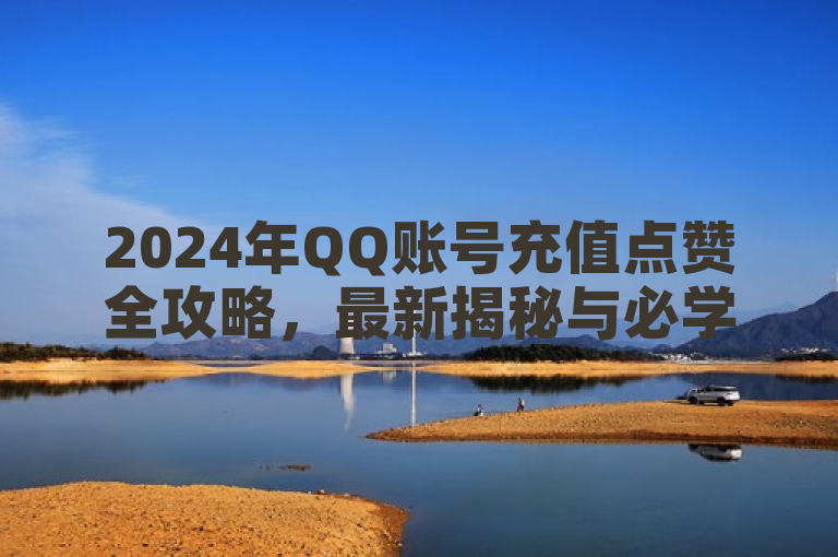 2024年QQ账号充值点赞全攻略，最新揭秘与必学技巧