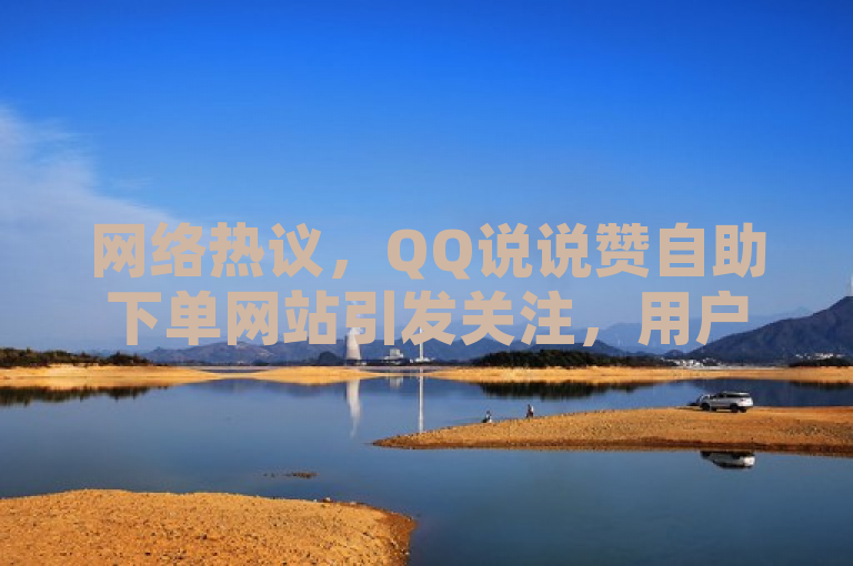 网络热议，QQ说说赞自助下单网站引发关注，用户可自助购买点赞服务