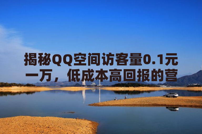 揭秘QQ空间访客量0.1元一万，低成本高回报的营销策略