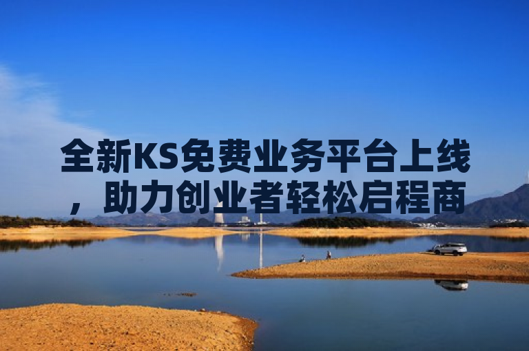 全新KS免费业务平台上线，助力创业者轻松启程商业之旅