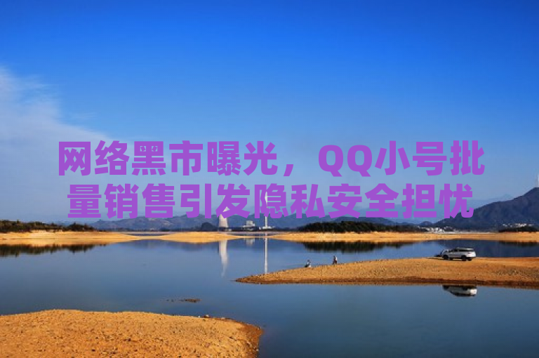 网络黑市曝光，QQ小号批量销售引发隐私安全担忧