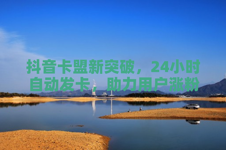 抖音卡盟新突破，24小时自动发卡，助力用户涨粉无忧