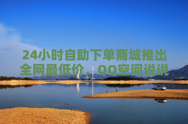 24小时自助下单商城推出全网最低价，QQ空间说说赞秒到账！