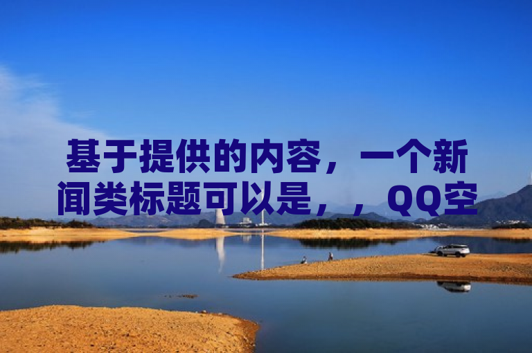 基于提供的内容，一个新闻类标题可以是，，QQ空间自助点赞业务兴起，卡盟平台成第一手货源站。