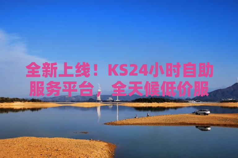 全新上线！KS24小时自助服务平台，全天候低价服务不间断