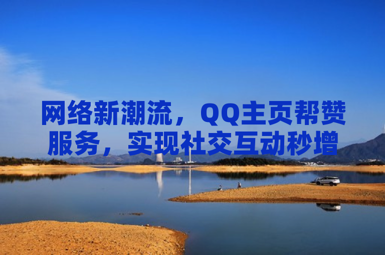 网络新潮流，QQ主页帮赞服务，实现社交互动秒增