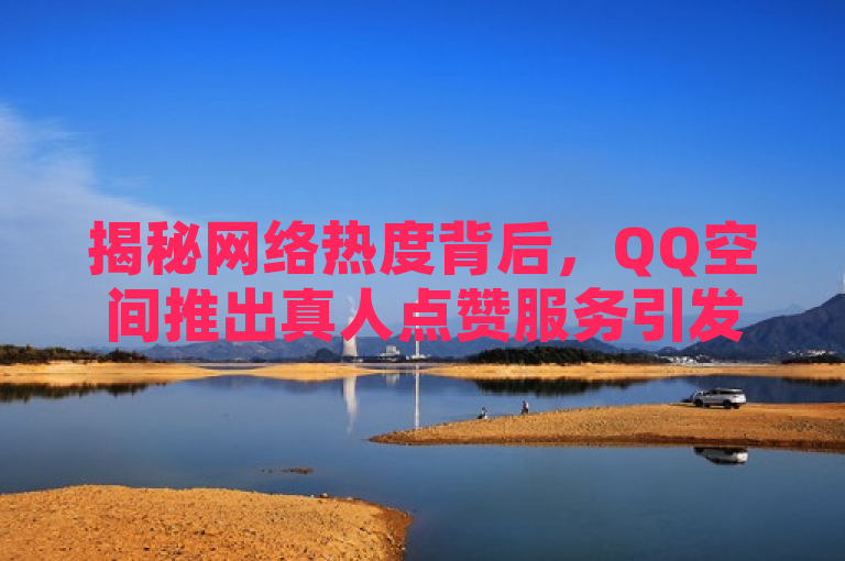 揭秘网络热度背后，QQ空间推出真人点赞服务引发热议，突出了真人点赞服务这一核心要素，同时暗示了该服务可能带来的影响和人们对此的关注。使用了揭秘一词增加了新闻的吸引力，让读者好奇这一服务的具体运作方式及其对网络社交生态的影响。