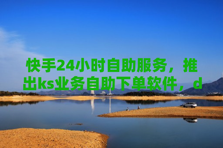 快手24小时自助服务，推出ks业务自助下单软件，dy关注点赞任务最低价