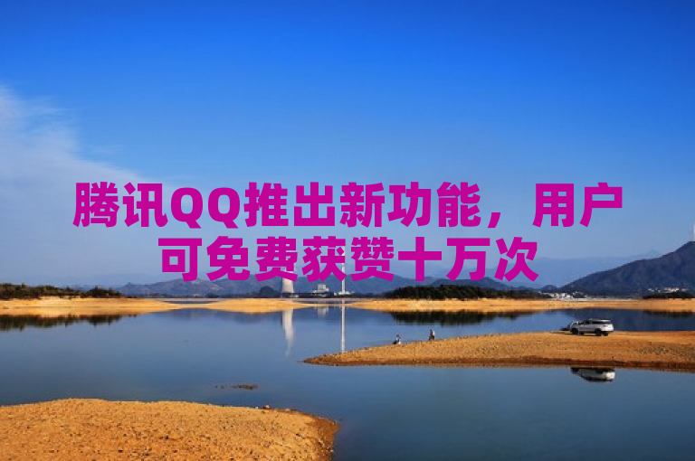 腾讯QQ推出新功能，用户可免费获赞十万次