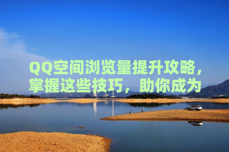 QQ空间浏览量提升攻略，掌握这些技巧，助你成为社交达人！