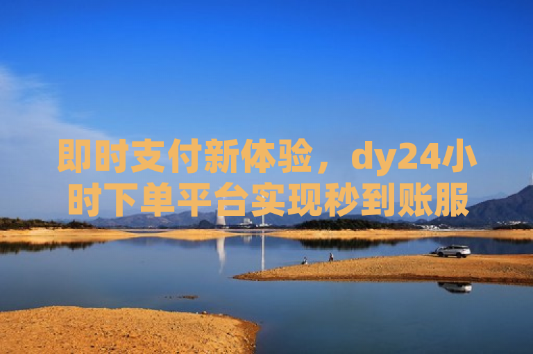 即时支付新体验，dy24小时下单平台实现秒到账服务，该标题突出了dy24小时下单平台的最新功能，即用户可以在下单后立即收到款项，体现了平台的高效性和用户友好性。