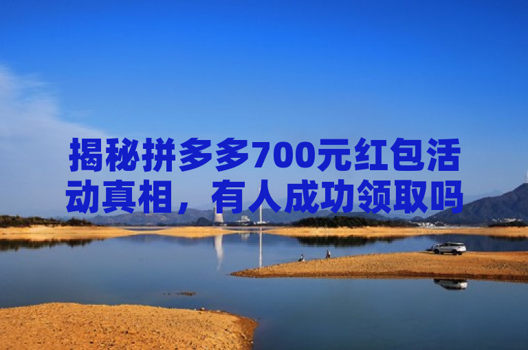 揭秘拼多多700元红包活动真相，有人成功领取吗？