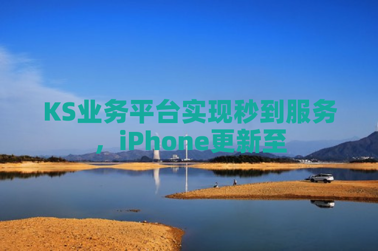 KS业务平台实现秒到服务，iPhone更新至54.67.64版本带来新体验