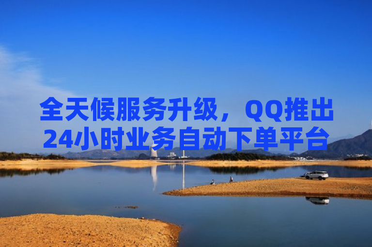 全天候服务升级，QQ推出24小时业务自动下单平台