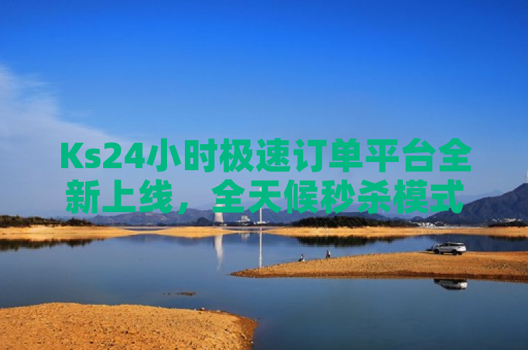 Ks24小时极速订单平台全新上线，全天候秒杀模式引领电商新潮流。