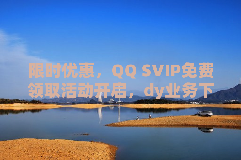 限时优惠，QQ SVIP免费领取活动开启，dy业务下单享24小时最低价！