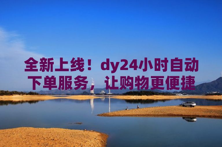 全新上线！dy24小时自动下单服务，让购物更便捷省力