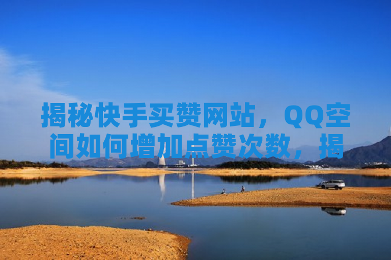 揭秘快手买赞网站，QQ空间如何增加点赞次数，揭示了两个主题，一是关于快手的买赞服务，二是关于如何在QQ空间增加点赞次数。通过对比和分析，读者可以更全面地了解社交媒体上的影响力提升策略。