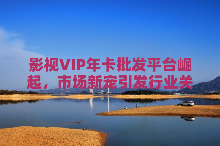 影视VIP年卡批发平台崛起，市场新宠引发行业关注，简洁明了地概括了新闻的核心内容，既突出了影视VIP年卡批发平台这一新兴事物，又强调了其在市场上的受欢迎程度和对行业的影响。同时，使用了崛起和市场新宠这样的表述，增加了新闻的吸引力和可读性。