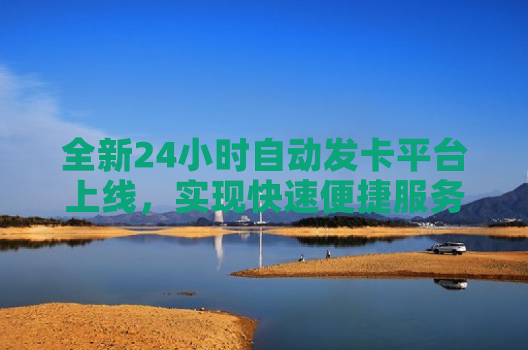 全新24小时自动发卡平台上线，实现快速便捷服务，全天候不间断发卡体验