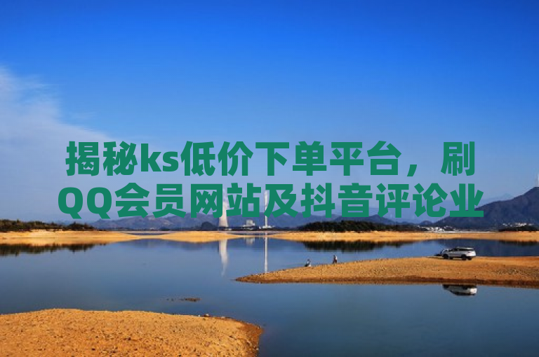 揭秘ks低价下单平台，刷QQ会员网站及抖音评论业务24小时自助服务