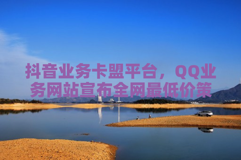 抖音业务卡盟平台，QQ业务网站宣布全网最低价策略