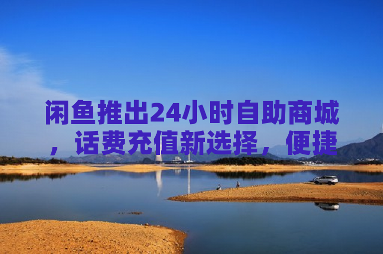 闲鱼推出24小时自助商城，话费充值新选择，便捷生活再升级，简洁明了地概括了闲鱼新推出的24小时自助商城及其主要功能——话费充值，同时强调了其为用户带来的便捷性。