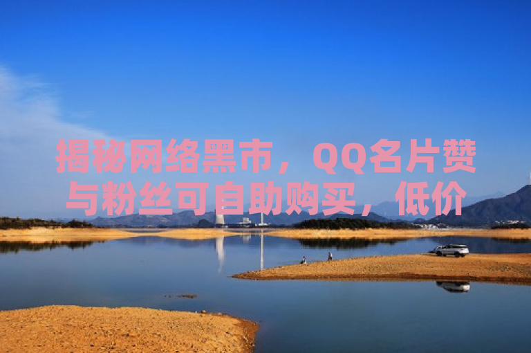 揭秘网络黑市，QQ名片赞与粉丝可自助购买，低价诱惑背后隐藏风险