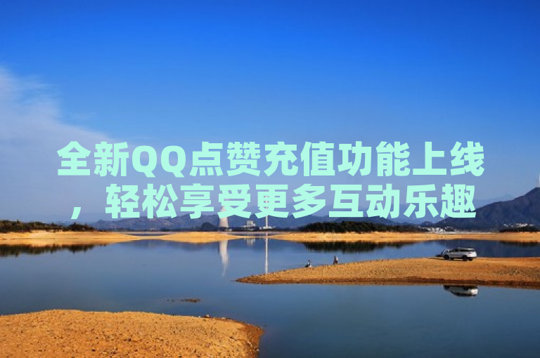 全新QQ点赞充值功能上线，轻松享受更多互动乐趣！