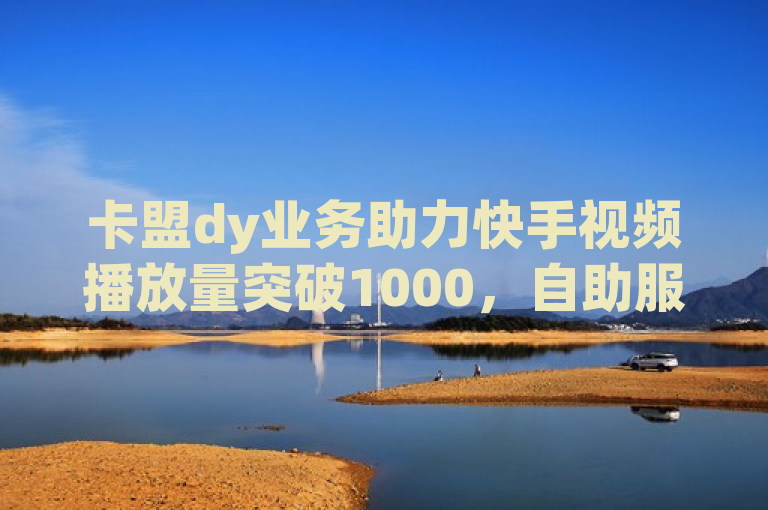 卡盟dy业务助力快手视频播放量突破1000，自助服务受追捧