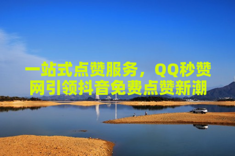 一站式点赞服务，QQ秒赞网引领抖音免费点赞新潮流