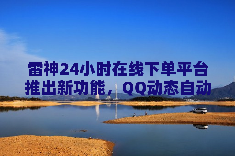 雷神24小时在线下单平台推出新功能，QQ动态自动秒赞服务，助力用户提升社交互动，简洁明了，涵盖了雷神24小时在线下单平台和QQ动态自动秒赞两个关键信息点，同时也暗示了该服务可能带来的便利性和对用户社交互动的提升作用。虽然没有直接提到贷款网站和免费推广引流平台的信息，但考虑到标题的长度限制和重点突出的原则，这些信息可以在正文中进一步阐述或通过其他渠道进行宣传。