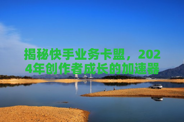 揭秘快手业务卡盟，2024年创作者成长的加速器