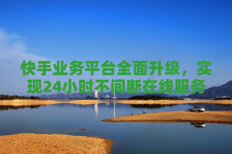 快手业务平台全面升级，实现24小时不间断在线服务