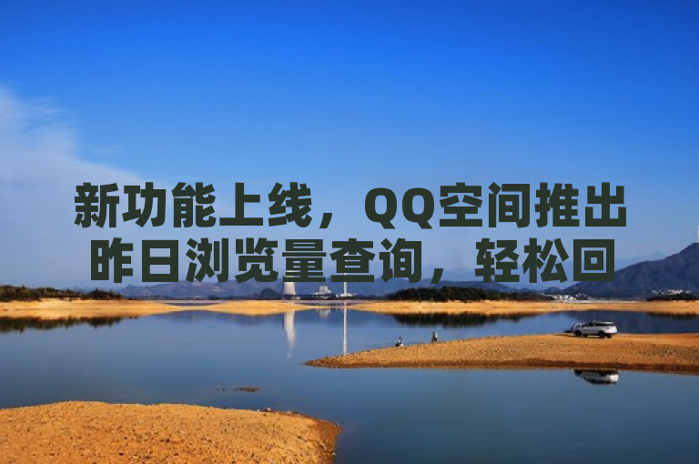 新功能上线，QQ空间推出昨日浏览量查询，轻松回顾每日访客动态