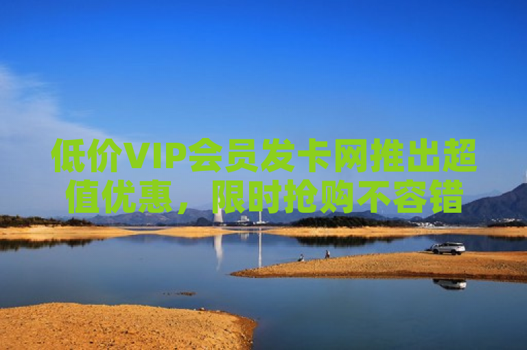 低价VIP会员发卡网推出超值优惠，限时抢购不容错过！