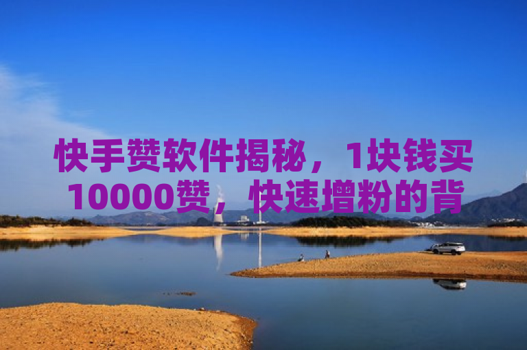 快手赞软件揭秘，1块钱买10000赞，快速增粉的背后真相