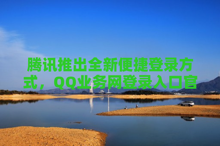 腾讯推出全新便捷登录方式，QQ业务网登录入口官网正式上线