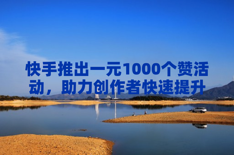 快手推出一元1000个赞活动，助力创作者快速提升视频热度